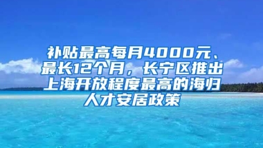 补贴最高每月4000元、最长12个月，长宁区推出上海开放程度最高的海归人才安居政策