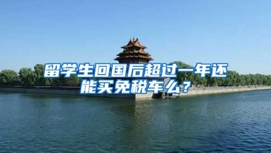 留学生回国后超过一年还能买免税车么？