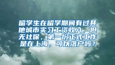 留学生在留学期间有过其他城市实习工资收入，但无社保，第一份正式工作是在上海，可以落户吗？