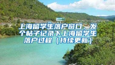 上海留学生落户窗口，发个帖子记录下上海留学生落户过程（持续更新）