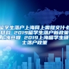 留学生落户上海网上需提交什么材料 2019留学生落户新政策上海豆瓣 2019上海留学生硕士落户政策