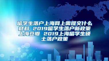 留学生落户上海网上需提交什么材料 2019留学生落户新政策上海豆瓣 2019上海留学生硕士落户政策