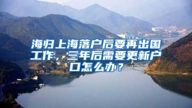 海归上海落户后要再出国工作，三年后需要更新户口怎么办？