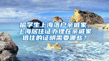 留学生上海落户亲戚家，上海居住证办理在亲戚家借住的证明需要哪些？