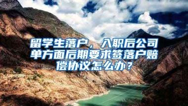 留学生落户，入职后公司单方面后期要求签落户赔偿协议怎么办？