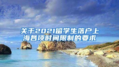 关于2021留学生落户上海各项时间限制的要求