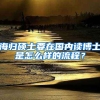 海归硕士要在国内读博士是怎么样的流程？