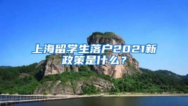 上海留学生落户2021新政策是什么？