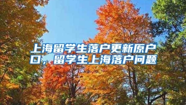 上海留学生落户更新原户口，留学生上海落户问题