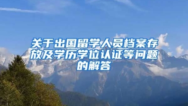 关于出国留学人员档案存放及学历学位认证等问题的解答