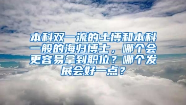 本科双一流的土博和本科一般的海归博士，哪个会更容易拿到职位？哪个发展会好一点？