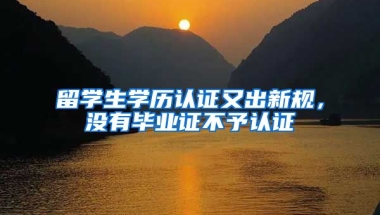 留学生学历认证又出新规，没有毕业证不予认证