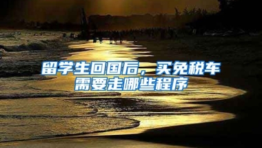 留学生回国后，买免税车需要走哪些程序