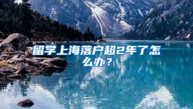 留学上海落户超2年了怎么办？