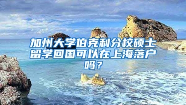 加州大学伯克利分校硕士留学回国可以在上海落户吗？