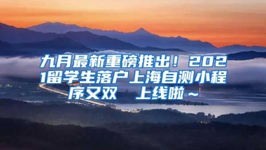 九月最新重磅推出！2021留学生落户上海自测小程序又双叒叕上线啦～