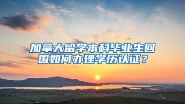 加拿大留学本科毕业生回国如何办理学历认证？