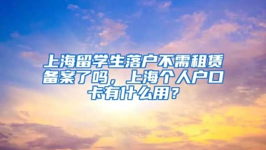 上海留学生落户不需租赁备案了吗，上海个人户口卡有什么用？