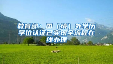 教育部：国（境）外学历学位认证已实现全流程在线办理