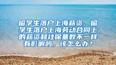 留学生落户上海薪资，留学生落户上海劳动合同上的薪资和社保基数不一样有影响吗，该怎么办？