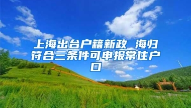 上海出台户籍新政 海归符合三条件可申报常住户口