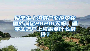 留学生上海落户必须要在国外满足20210天吗，留学生落户上海需要什么条件？