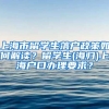 上海市留学生落户政策如何解读？留学生(海归)上海户口办理要求？