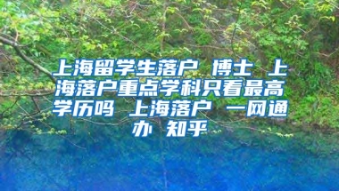 上海留学生落户 博士 上海落户重点学科只看最高学历吗 上海落户 一网通办 知乎