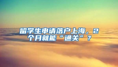 留学生申请落户上海，2个月就能“通关”？