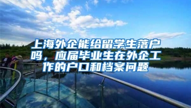 上海外企能给留学生落户吗，应届毕业生在外企工作的户口和档案问题