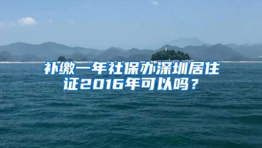 补缴一年社保办深圳居住证2016年可以吗？