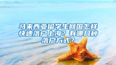 马来西亚留学生回国怎样快速落户上海？有哪几种落户方式？