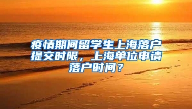 疫情期间留学生上海落户提交时限，上海单位申请落户时间？