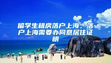 留学生租房落户上海，落户上海需要办同意居住证明