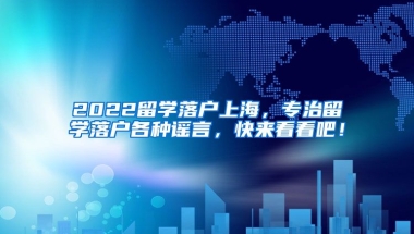 2022留学落户上海，专治留学落户各种谣言，快来看看吧！