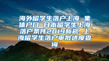 海外留学生落户上海 集体户口 日本留学生上海落户条件2019新规 上海留学生落户审批进度查询