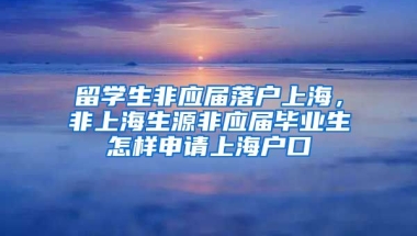 留学生非应届落户上海，非上海生源非应届毕业生怎样申请上海户口