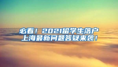 必看！2021留学生落户上海最新问题答疑来袭！