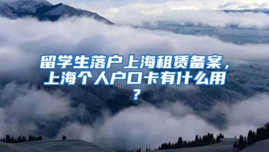 留学生落户上海租赁备案，上海个人户口卡有什么用？