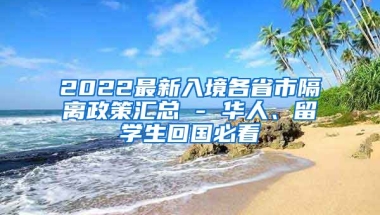 2022最新入境各省市隔离政策汇总 - 华人、留学生回国必看