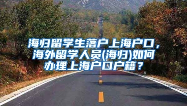 海归留学生落户上海户口，海外留学人员(海归)如何办理上海户口户籍？