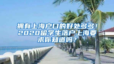 拥有上海户口的好处多多！2020留学生落户上海要求你知道吗？