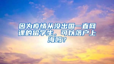 因为疫情从没出国一直网课的留学生，可以落户上海吗？