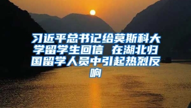 习近平总书记给莫斯科大学留学生回信 在湖北归国留学人员中引起热烈反响