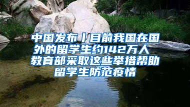 中国发布丨目前我国在国外的留学生约142万人 教育部采取这些举措帮助留学生防范疫情