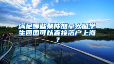 满足哪些条件加拿大留学生回国可以直接落户上海？