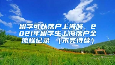 留学可以落户上海吗，2021年留学生上海落户全流程记录 （未完待续）