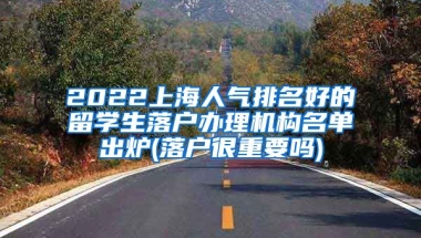 2022上海人气排名好的留学生落户办理机构名单出炉(落户很重要吗)