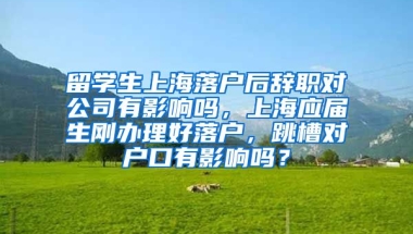 留学生上海落户后辞职对公司有影响吗，上海应届生刚办理好落户，跳槽对户口有影响吗？