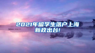 2021年留学生落户上海新政出台!